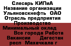 Слесарь КИПиА › Название организации ­ Ульяновскнефть, ОАО › Отрасль предприятия ­ Производство › Минимальный оклад ­ 20 000 - Все города Работа » Вакансии   . Дагестан респ.,Махачкала г.